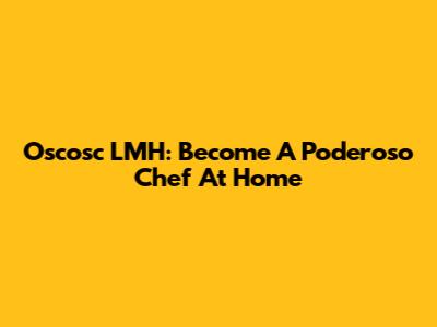 Oscosc LMH: Become A Poderoso Chef At Home