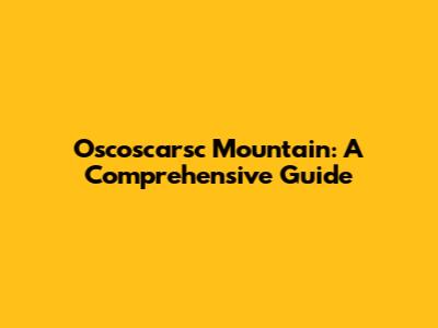 Oscoscarsc Mountain: A Comprehensive Guide