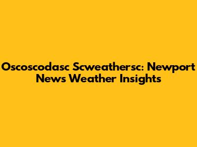 Oscoscodasc Scweathersc: Newport News Weather Insights