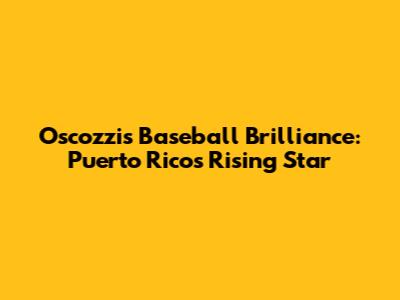 Oscozzi's Baseball Brilliance: Puerto Rico's Rising Star