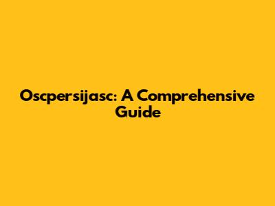 Oscpersijasc: A Comprehensive Guide