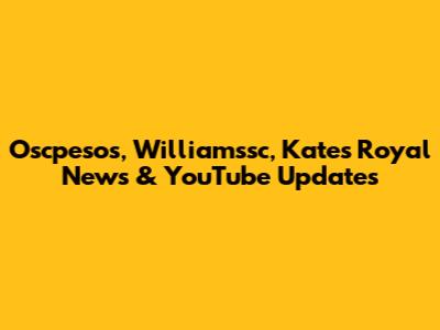 Oscpesos, Williamssc, Kate's Royal News & YouTube Updates