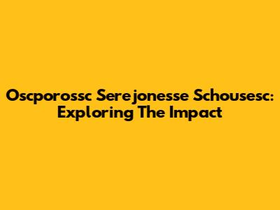 Oscporossc Serejonesse Schousesc: Exploring The Impact