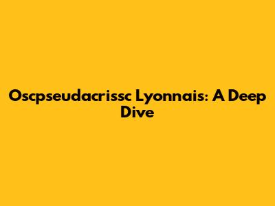 Oscpseudacrissc Lyonnais: A Deep Dive