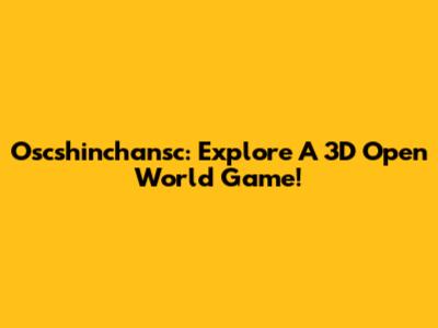Oscshinchansc: Explore A 3D Open World Game!