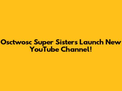 Osctwosc Super Sisters Launch New YouTube Channel!