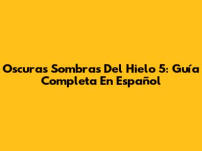 Oscuras Sombras Del Hielo 5: Guía Completa En Español