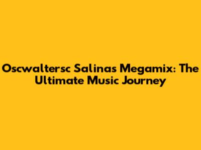 Oscwaltersc Salinas Megamix: The Ultimate Music Journey