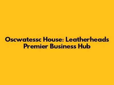 Oscwatessc House: Leatherhead's Premier Business Hub