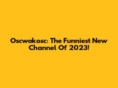 Oscwokosc: The Funniest New Channel Of 2023!