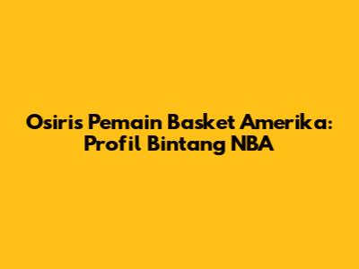 Osiris Pemain Basket Amerika: Profil Bintang NBA