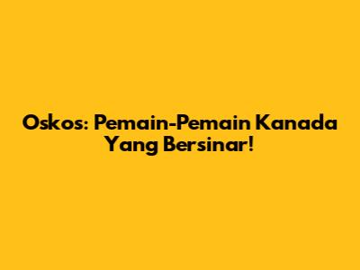 Oskos: Pemain-Pemain Kanada Yang Bersinar!