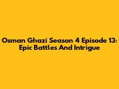 Osman Ghazi Season 4 Episode 13: Epic Battles And Intrigue
