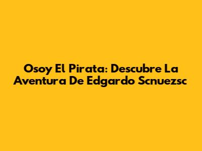 Osoy El Pirata: Descubre La Aventura De Edgardo Scnuezsc