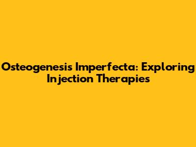 Osteogenesis Imperfecta: Exploring Injection Therapies