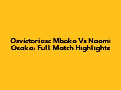 Osvictoriasc Mboko Vs Naomi Osaka: Full Match Highlights