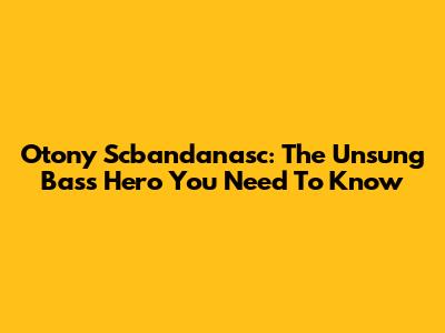 Otony Scbandanasc: The Unsung Bass Hero You Need To Know