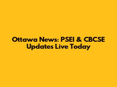 Ottawa News: PSEI & CBCSE Updates Live Today