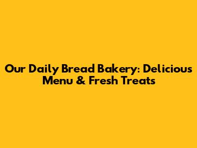 Our Daily Bread Bakery: Delicious Menu & Fresh Treats