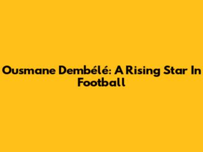 Ousmane Dembélé: A Rising Star In Football
