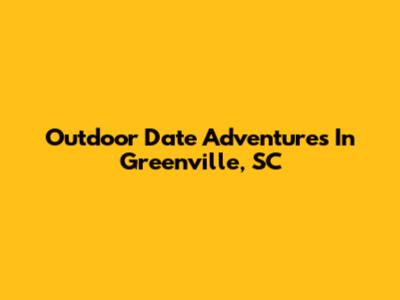 Outdoor Date Adventures In Greenville, SC