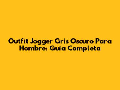 Outfit Jogger Gris Oscuro Para Hombre: Guía Completa