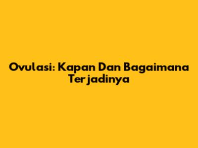 Ovulasi: Kapan Dan Bagaimana Terjadinya