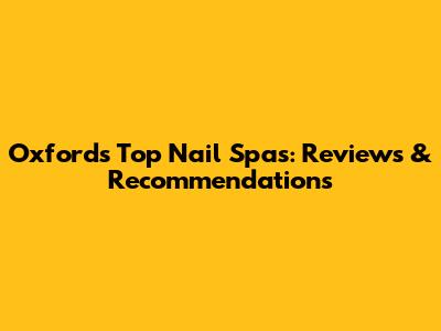 Oxford's Top Nail Spas: Reviews & Recommendations