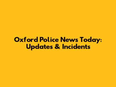 Oxford Police News Today: Updates & Incidents