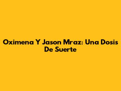 Oximena Y Jason Mraz: Una Dosis De Suerte