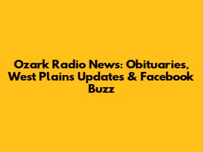 Ozark Radio News: Obituaries, West Plains Updates & Facebook Buzz