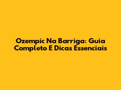 Ozempic Na Barriga: Guia Completo E Dicas Essenciais