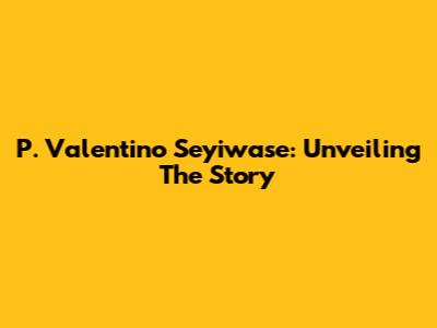 P. Valentino Seyiwase: Unveiling The Story