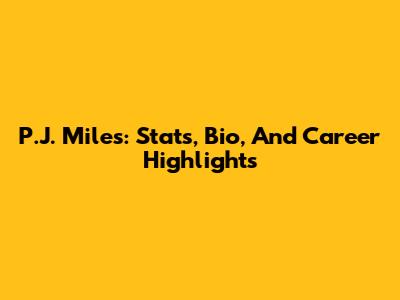 P.J. Miles: Stats, Bio, And Career Highlights