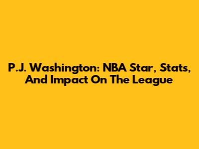 P.J. Washington: NBA Star, Stats, And Impact On The League