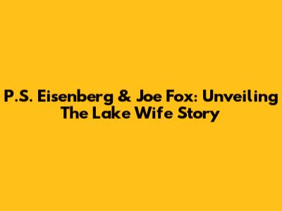 P.S. Eisenberg & Joe Fox: Unveiling The Lake Wife Story