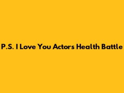 P.S. I Love You Actor's Health Battle