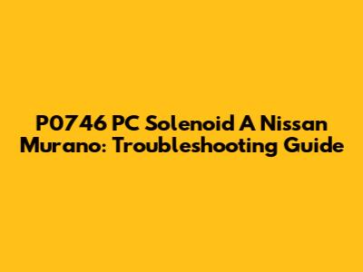 P0746 PC Solenoid A Nissan Murano: Troubleshooting Guide