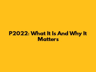 P2022: What It Is And Why It Matters