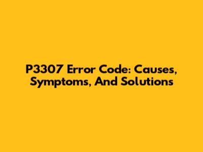 P3307 Error Code: Causes, Symptoms, And Solutions