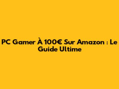 PC Gamer À 100€ Sur Amazon : Le Guide Ultime