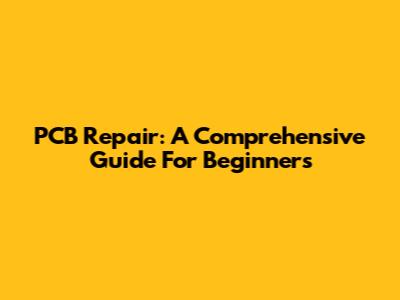 PCB Repair: A Comprehensive Guide For Beginners