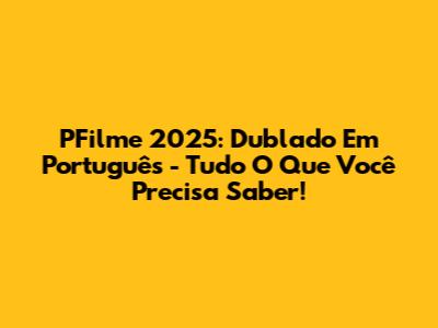 PFilme 2025: Dublado Em Português - Tudo O Que Você Precisa Saber!