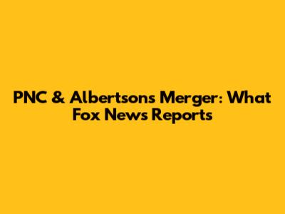 PNC & Albertson's Merger: What Fox News Reports