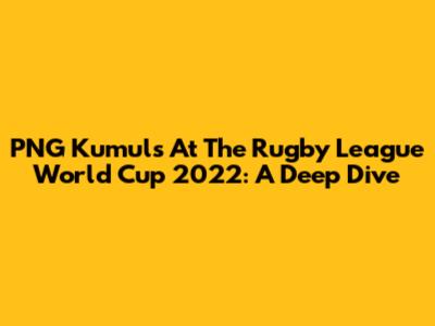 PNG Kumuls At The Rugby League World Cup 2022: A Deep Dive