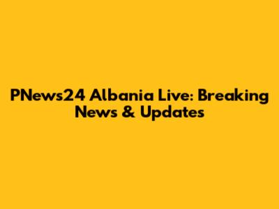 PNews24 Albania Live: Breaking News & Updates