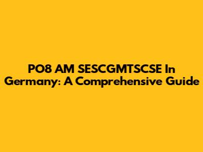 PO8 AM SESCGMTSCSE In Germany: A Comprehensive Guide