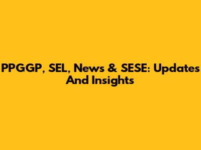 PPGGP, SEL, News & SESE: Updates And Insights