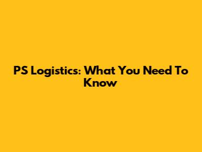 PS Logistics: What You Need To Know