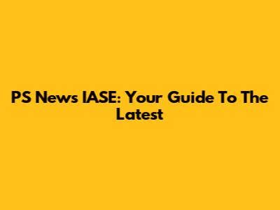 PS News IASE: Your Guide To The Latest